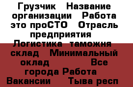 Грузчик › Название организации ­ Работа-это проСТО › Отрасль предприятия ­ Логистика, таможня, склад › Минимальный оклад ­ 15 000 - Все города Работа » Вакансии   . Тыва респ.